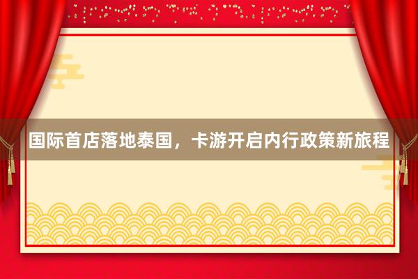 国际首店落地泰国，卡游开启内行政策新旅程